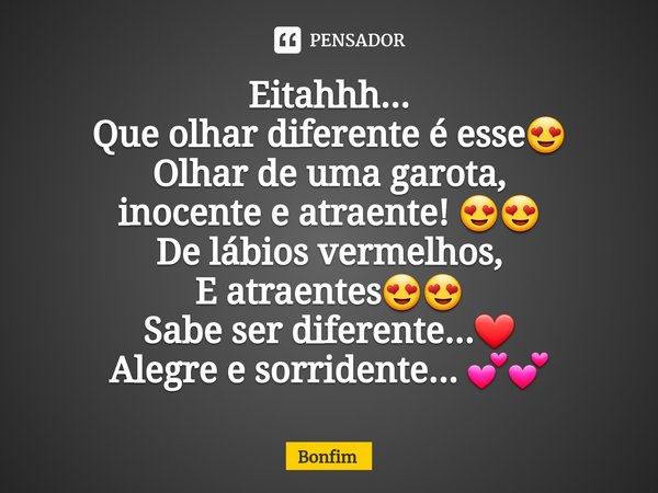 ⁠Eitahhh...
Que olhar diferente é esse😍
Olhar de uma garota,
inocente e atraente! 😍😍
De lábios vermelhos,
E atraentes😍😍
Sabe ser diferente...❤️
Alegre e sorride... Frase de Bonfim.