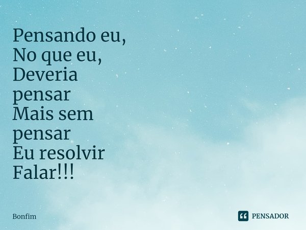 ⁠Pensando eu,
No que eu,
Deveria
pensar
Mais sem
pensar
Eu resolvir
Falar!!!... Frase de Bonfim.