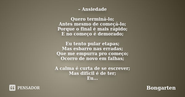 – Ansiedade Quero terminá-lo; Antes mesmo de começá-lo; Porque o final é mais rápido; E no começo é demorado; Eu tento pular etapas; Mas esbarro nas erradas; Qu... Frase de Bongarten.