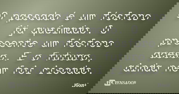 O passado é um fósforo já queimado. O presente um fósforo aceso. E o futuro, ainda nem foi riscado.... Frase de Boni.