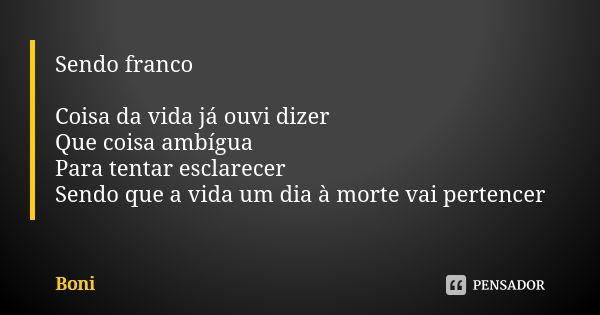 Sendo franco Coisa da vida já ouvi dizer Que coisa ambígua Para tentar esclarecer Sendo que a vida um dia à morte vai pertencer... Frase de Boni.