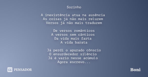 Sozinho A inexistência atua na ausência As coisas já não mais reluzem Versos já não mais traduzem De versos românticos A versos sem cânticos Da vida mais farta ... Frase de Boni.