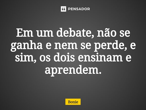 ⁠Em um debate, não se ganha e nem se perde, e sim, os dois ensinam e aprendem.... Frase de Bonie.