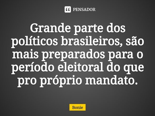 ⁠Grande parte dos políticos brasileiros, são mais preparados para o período eleitoral do que pro próprio mandato.... Frase de Bonie.