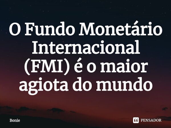 ⁠O Fundo Monetário Internacional (FMI) é o maior agiota do mundo... Frase de Bonie.