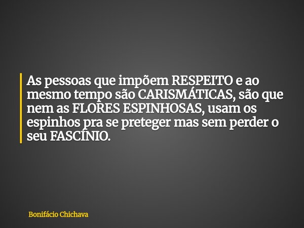 As pessoas que impõem RESPEITO e ao mesmo tempo são CARISMÁTICAS, são que nem as FLORES ESPINHOSAS, usam os espinhos pra se preteger mas sem perder o seu FASCÍN... Frase de Bonifácio Chichava.