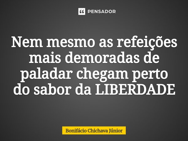 Nem mesmo as refeições mais demoradas de paladar chegam perto do sabor da LIBERDADE... Frase de Bonifácio Chichava Júnior.