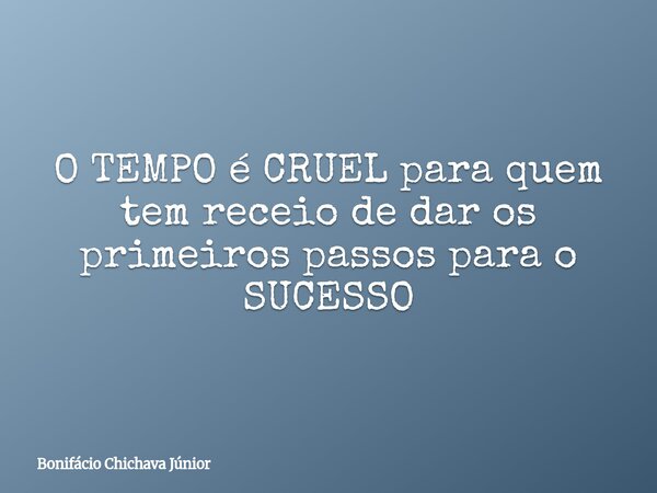 O TEMPO é CRUEL para quem tem receio de dar os primeiros passos para o SUCESSO... Frase de Bonifácio Chichava Júnior.