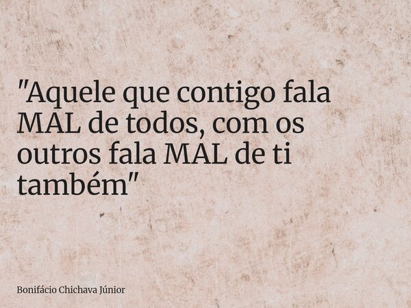 "Aquele que contigo fala MAL de todos, com os outros fala MAL de ti também"... Frase de Bonifácio Chichava Júnior.