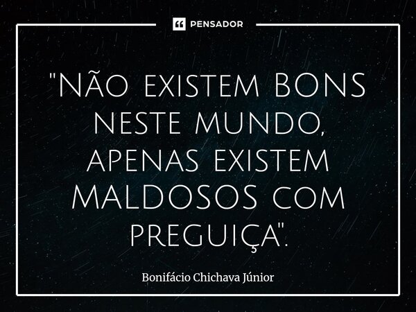 "Não existem BONS neste mundo, apenas existem MALDOSOS com preguiça".... Frase de Bonifácio Chichava Júnior.