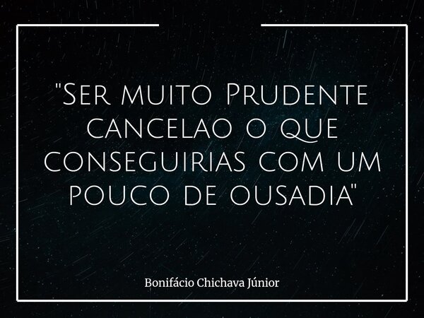 "Ser muito Prudente cancelao o que conseguirias com um pouco de ousadia"... Frase de Bonifácio Chichava Júnior.