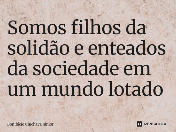 Somos filhos da solidão e enteados da sociedade em um mundo lotado... Frase de Bonifácio Chichava Júnior.