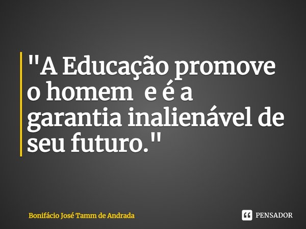 ⁠"A Educação promove o homem e é a garantia inalienável de seu futuro."... Frase de Bonifácio José Tamm de Andrada.