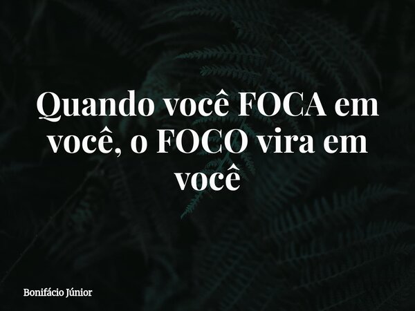 Quando você FOCA em você, o FOCO vira em você... Frase de Bonifácio Júnior.