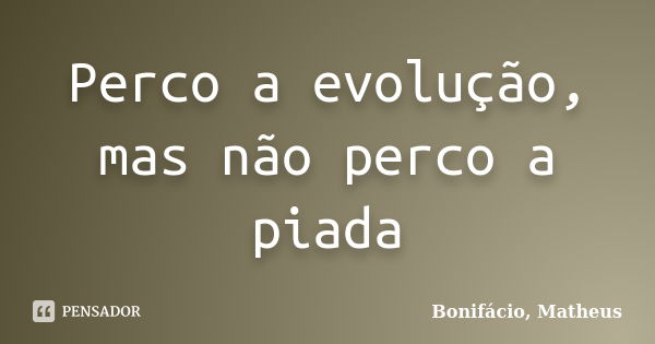 Perco a evolução, mas não perco a piada... Frase de Bonifácio, Matheus.