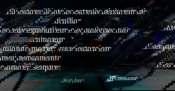Eu estarei lá até as estrelas deixarem de brilhar Até os céus explodirem e as palavras não rimarem E sei que quando morrer, você estará em meu pensamento E eu t... Frase de Bon Jovi.