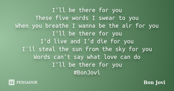 I'll be there for you These five words I swear to you When you breathe I wanna be the air for you I'll be there for you I'd live and I'd die for you I´ll steal ... Frase de Bon Jovi.
