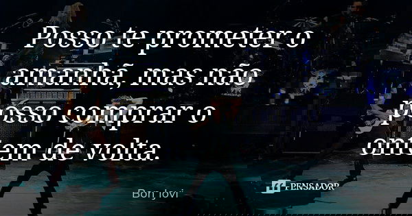 Posso te prometer o amanhã, mas não posso comprar o ontem de volta.... Frase de Bon Jovi.
