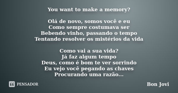 You want to make a memory? Olá de novo, somos você e eu Como sempre costumava ser Bebendo vinho, passando o tempo Tentando resolver os mistérios da vida Como va... Frase de Bon Jovi.