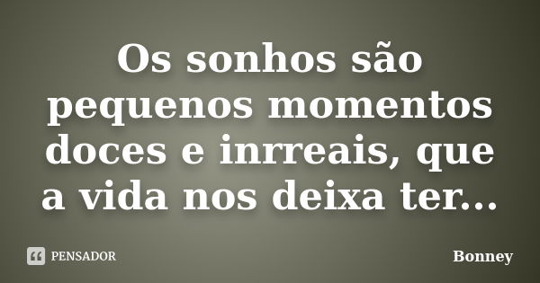 Os sonhos são pequenos momentos doces e inrreais, que a vida nos deixa ter...... Frase de Bonney.