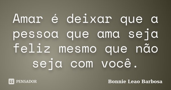 Amar é deixar que a pessoa que ama seja feliz mesmo que não seja com você.... Frase de Bonnie Leao Barbosa.