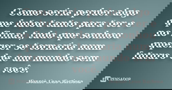 Como seria perder algo que lutou tanto para ter e no final, tudo que sonhou querer se tornaria num futuro de um mundo sem você.... Frase de Bonnie Leao Barbosa.