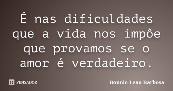 É nas dificuldades que a vida nos impôe que provamos se o amor é verdadeiro.... Frase de Bonnie Leao Barbosa.