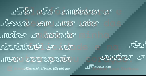 Ela foi embora e levou em uma das mãos a minha felicidade e na outra o meu coração.... Frase de Bonnie Leao Barbosa.