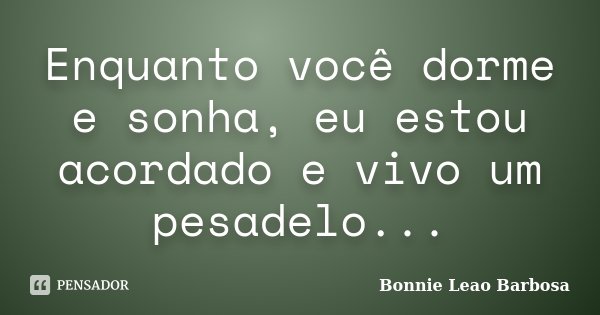 Enquanto você dorme e sonha, eu estou acordado e vivo um pesadelo...... Frase de Bonnie Leao Barbosa.