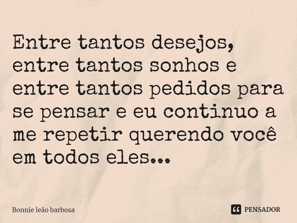 ⁠Entre tantos desejos, entre tantos sonhos e entre tantos pedidos para se pensar e eu continuo a me repetir querendo você em todos eles...... Frase de Bonnie Leao Barbosa.