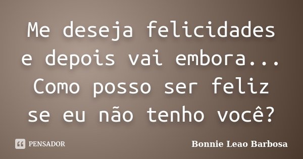 Me deseja felicidades e depois vai embora... Como posso ser feliz se eu não tenho você?... Frase de Bonnie Leao Barbosa.
