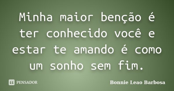 Minha maior benção é ter conhecido você e estar te amando é como um sonho sem fim.... Frase de Bonnie Leao Barbosa.