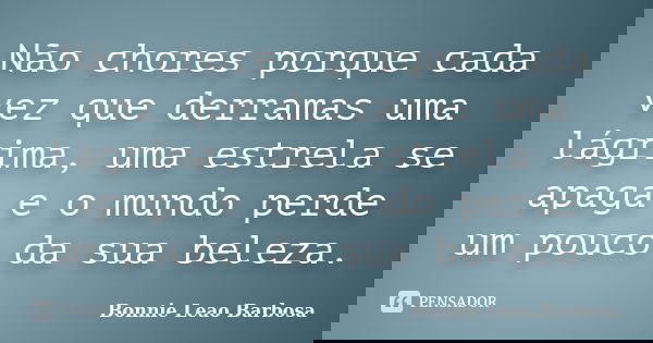 Não chores porque cada vez que derramas uma lágrima, uma estrela se apaga e o mundo perde um pouco da sua beleza.... Frase de Bonnie Leao Barbosa.