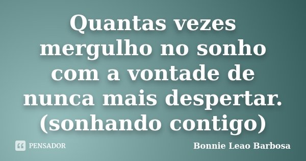 Quantas vezes mergulho no sonho com a vontade de nunca mais despertar. (sonhando contigo)... Frase de Bonnie Leao Barbosa.