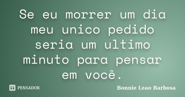 Se eu morrer um dia meu unico pedido seria um ultimo minuto para pensar em você.... Frase de Bonnie Leao Barbosa.