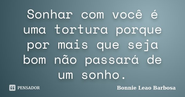Sonhar com você é uma tortura porque por mais que seja bom não passará de um sonho.... Frase de Bonnie Leao Barbosa.
