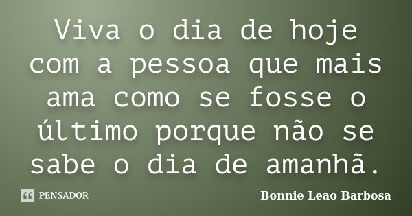 Viva o dia de hoje com a pessoa que mais ama como se fosse o último porque não se sabe o dia de amanhã.... Frase de Bonnie Leao Barbosa.