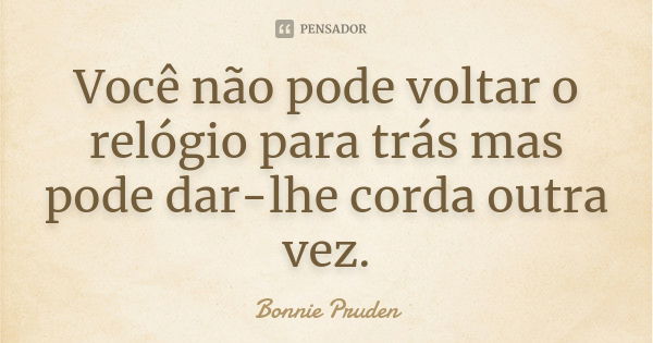 Você não pode voltar o relógio para trás mas pode dar-lhe corda outra vez.... Frase de Bonnie Pruden.