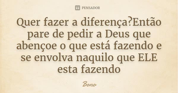 Quer fazer a diferença?Então pare de pedir a Deus que abençoe o que está fazendo e se envolva naquilo que ELE esta fazendo... Frase de Bono.
