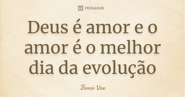 Deus é amor e o amor é o melhor dia da evolução... Frase de Bono Vox.