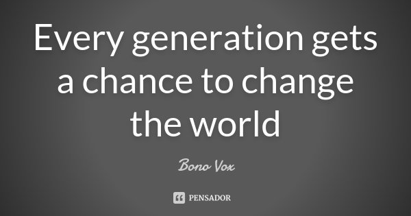 Every generation gets a chance to change the world... Frase de Bono Vox.