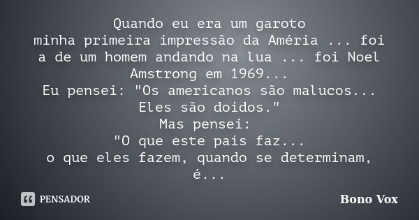 Quando eu era um garoto minha primeira impressão da Améria ... foi a de um homem andando na lua ... foi Noel Amstrong em 1969... Eu pensei: "Os americanos ... Frase de Bono Vox.