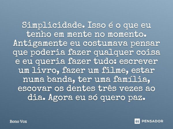 Simplicidade. Isso é o que eu tenho em mente no momento. Antigamente eu costumava pensar que poderia fazer qualquer coisa e eu queria fazer tudo: escrever um li... Frase de Bono Vox.