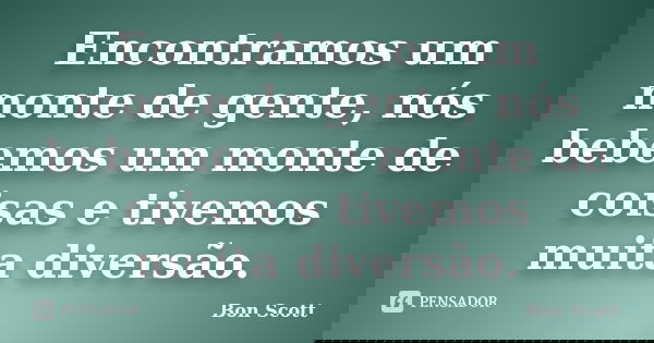 Encontramos um monte de gente, nós bebemos um monte de coisas e tivemos muita diversão.... Frase de Bon Scott.