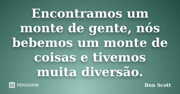 Encontramos um monte de gente, nós bebemos um monte de coisas e tivemos muita diversão.... Frase de Bon Scott.