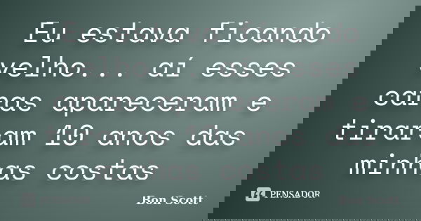 Eu estava ficando velho... aí esses caras apareceram e tiraram 10 anos das minhas costas... Frase de Bon Scott.