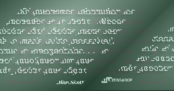 Só queremos derrubar as paredes e o teto. Nossa música foi feita para ser tocada o mais alto possível, ela é crua e energética... e eu socarei qualquer um que n... Frase de Bon Scott.