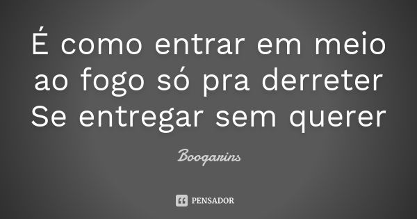 É como entrar em meio ao fogo só pra derreter Se entregar sem querer... Frase de Boogarins.