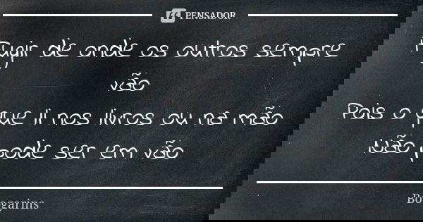 Fugir de onde os outros sempre vão Pois o que li nos livros ou na mão Não pode ser em vão... Frase de Boogarins.