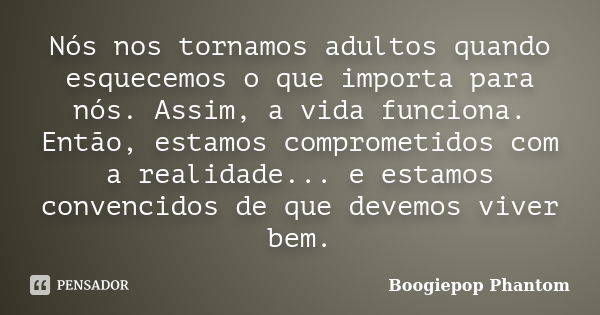 Nós nos tornamos adultos quando esquecemos o que importa para nós. Assim, a vida funciona. Então, estamos comprometidos com a realidade... e estamos convencidos... Frase de Boogiepop Phantom.